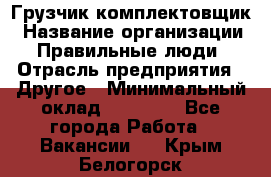 Грузчик-комплектовщик › Название организации ­ Правильные люди › Отрасль предприятия ­ Другое › Минимальный оклад ­ 21 000 - Все города Работа » Вакансии   . Крым,Белогорск